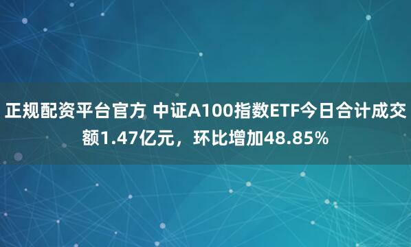 正规配资平台官方 中证A100指数ETF今日合计成交额1.47亿元，环比增加48.85%
