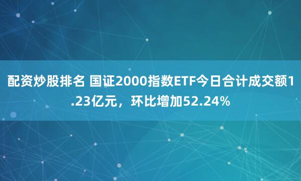 配资炒股排名 国证2000指数ETF今日合计成交额1.23亿元，环比增加52.24%