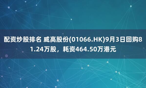 配资炒股排名 威高股份(01066.HK)9月3日回购81.24万股，耗资464.50万港元