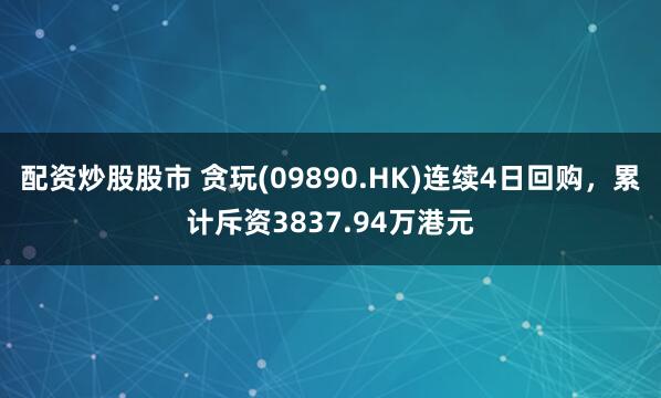 配资炒股股市 贪玩(09890.HK)连续4日回购，累计斥资3837.94万港元