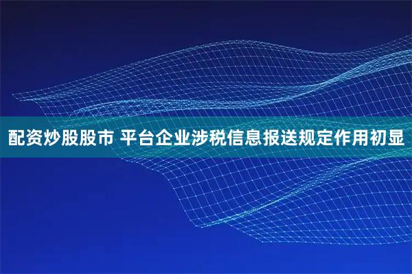 配资炒股股市 平台企业涉税信息报送规定作用初显