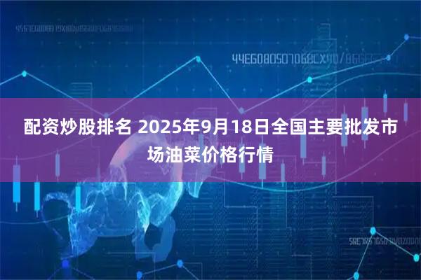 配资炒股排名 2025年9月18日全国主要批发市场油菜价格行情