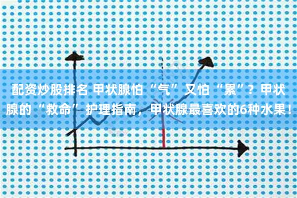 配资炒股排名 甲状腺怕 “气” 又怕 “累”？甲状腺的 “救命” 护理指南，甲状腺最喜欢的6种水果！