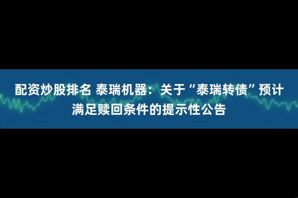 配资炒股排名 泰瑞机器：关于“泰瑞转债”预计满足赎回条件的提示性公告