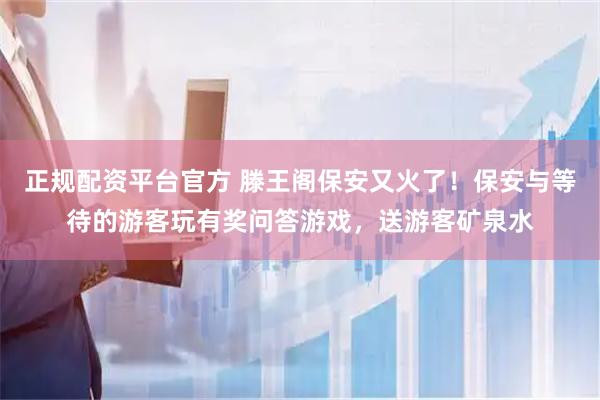 正规配资平台官方 滕王阁保安又火了！保安与等待的游客玩有奖问答游戏，送游客矿泉水