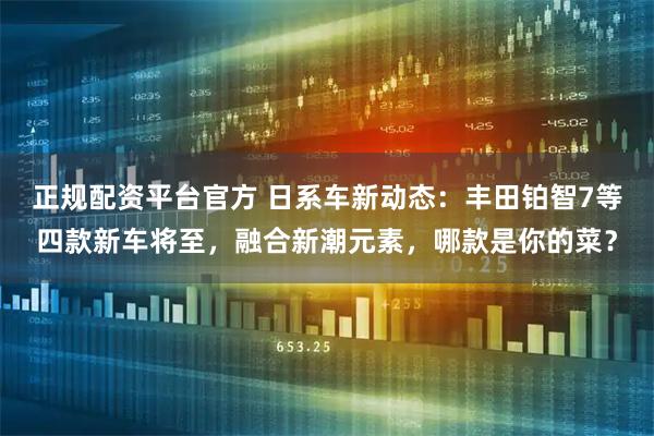 正规配资平台官方 日系车新动态：丰田铂智7等四款新车将至，融合新潮元素，哪款是你的菜？