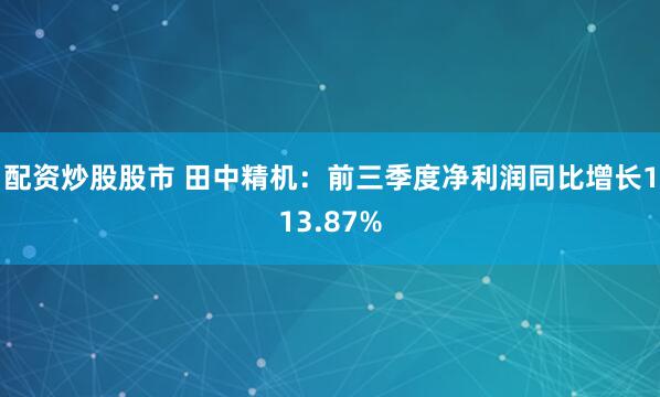 配资炒股股市 田中精机：前三季度净利润同比增长113.87%
