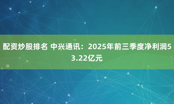 配资炒股排名 中兴通讯：2025年前三季度净利润53.22亿元