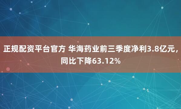 正规配资平台官方 华海药业前三季度净利3.8亿元，同比下降63.12%