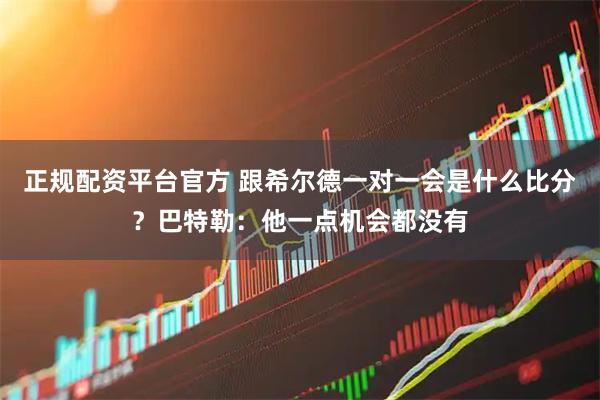正规配资平台官方 跟希尔德一对一会是什么比分？巴特勒：他一点机会都没有