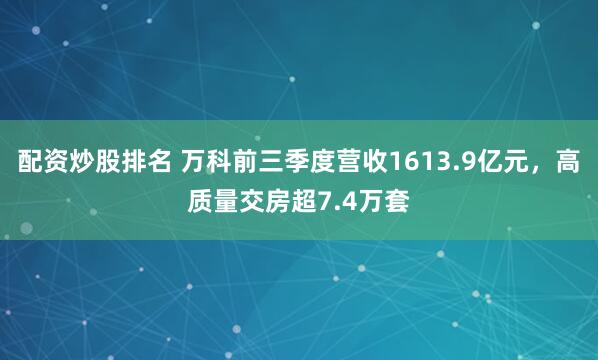 配资炒股排名 万科前三季度营收1613.9亿元，高质量交房超7.4万套