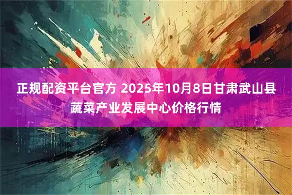 正规配资平台官方 2025年10月8日甘肃武山县蔬菜产业发展中心价格行情