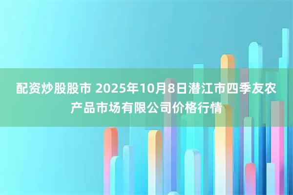 配资炒股股市 2025年10月8日潜江市四季友农产品市场有限公司价格行情