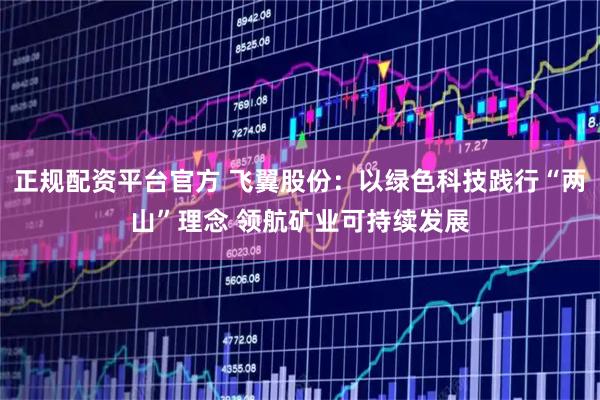 正规配资平台官方 飞翼股份：以绿色科技践行“两山”理念 领航矿业可持续发展