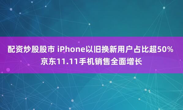 配资炒股股市 iPhone以旧换新用户占比超50% 京东11.11手机销售全面增长