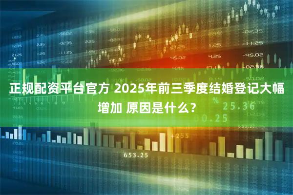 正规配资平台官方 2025年前三季度结婚登记大幅增加 原因是什么？