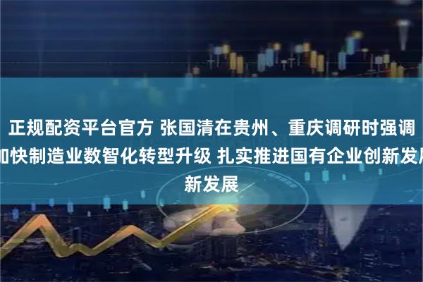 正规配资平台官方 张国清在贵州、重庆调研时强调 加快制造业数智化转型升级 扎实推进国有企业创新发展