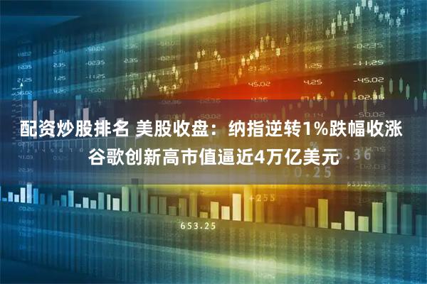 配资炒股排名 美股收盘：纳指逆转1%跌幅收涨 谷歌创新高市值逼近4万亿美元