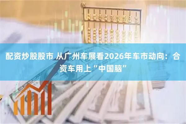 配资炒股股市 从广州车展看2026年车市动向：合资车用上“中国脑”