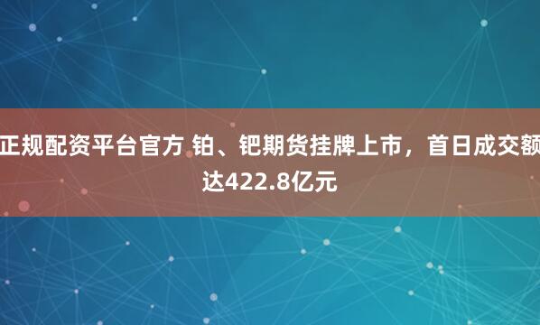 正规配资平台官方 铂、钯期货挂牌上市，首日成交额达422.8亿元