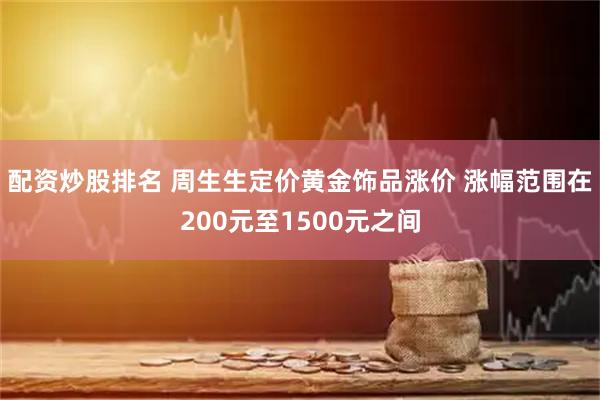配资炒股排名 周生生定价黄金饰品涨价 涨幅范围在200元至1500元之间