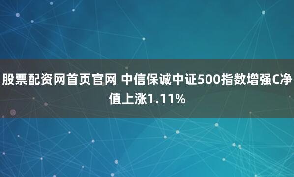 股票配资网首页官网 中信保诚中证500指数增强C净值上涨1.11%