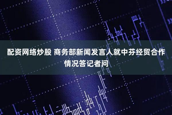配资网络炒股 商务部新闻发言人就中芬经贸合作情况答记者问