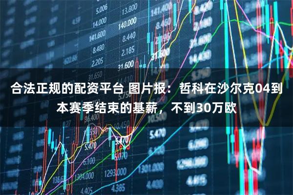 合法正规的配资平台 图片报:哲科在沙尔克04到本赛季结束的基薪,不到30万欧