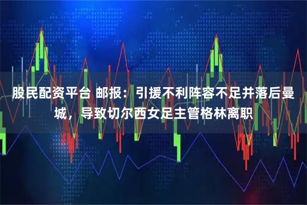 股民配资平台 邮报：引援不利阵容不足并落后曼城，导致切尔西女足主管格林离职