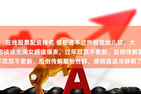 在线股票配资排名 谁都逃不过放假变女儿奴，大淇以后铁定成女儿奴，你谈谈生闺女颜值爆表，过年双双不更新，反倒传解散粉丝群，感情真进冷静期了？