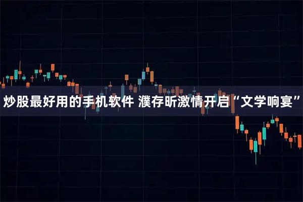 炒股最好用的手机软件 濮存昕激情开启“文学响宴”