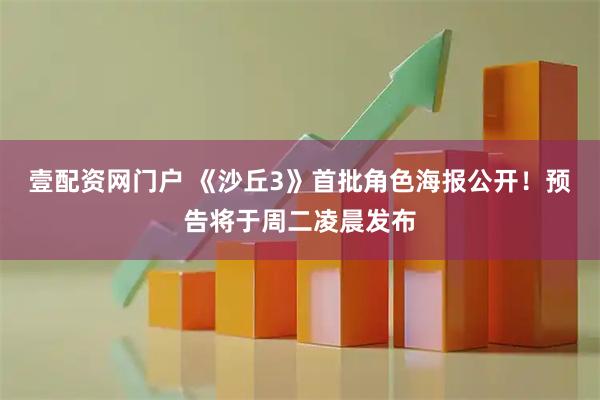 壹配资网门户 《沙丘3》首批角色海报公开！预告将于周二凌晨发布