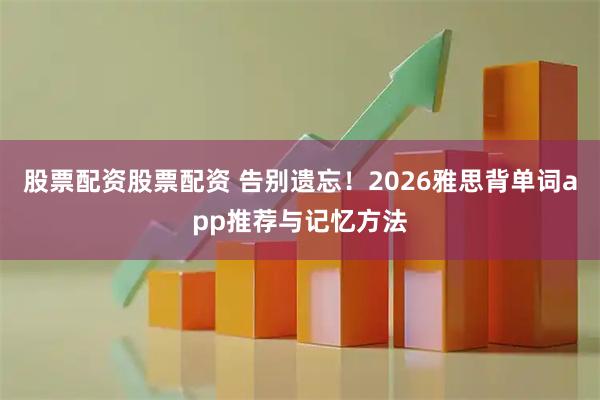 股票配资股票配资 告别遗忘！2026雅思背单词app推荐与记忆方法