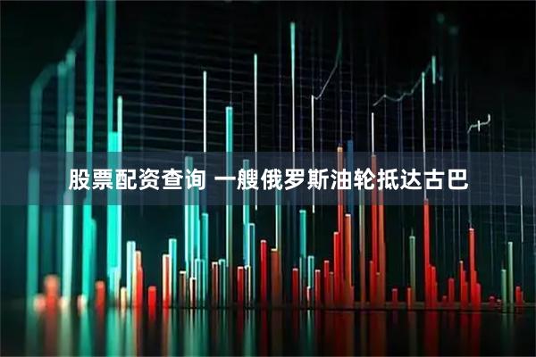 股票配资查询 一艘俄罗斯油轮抵达古巴