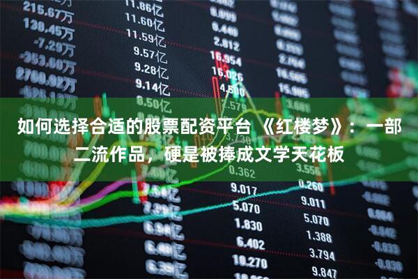 如何选择合适的股票配资平台 《红楼梦》：一部二流作品，硬是被捧成文学天花板