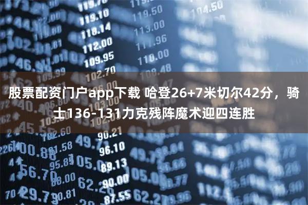 股票配资门户app下载 哈登26+7米切尔42分，骑士136-131力克残阵魔术迎四连胜